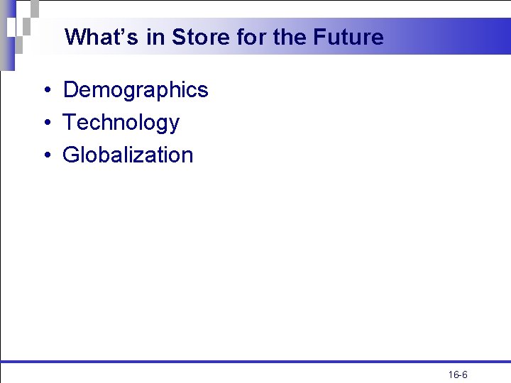 What’s in Store for the Future • Demographics • Technology • Globalization 16 -6