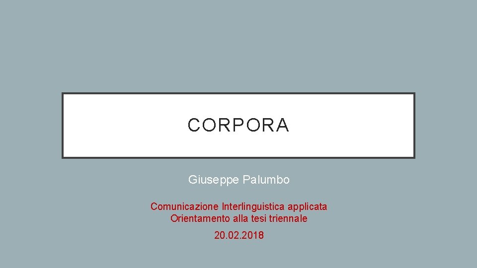 CORPORA Giuseppe Palumbo Comunicazione Interlinguistica applicata Orientamento alla tesi triennale 20. 02. 2018 