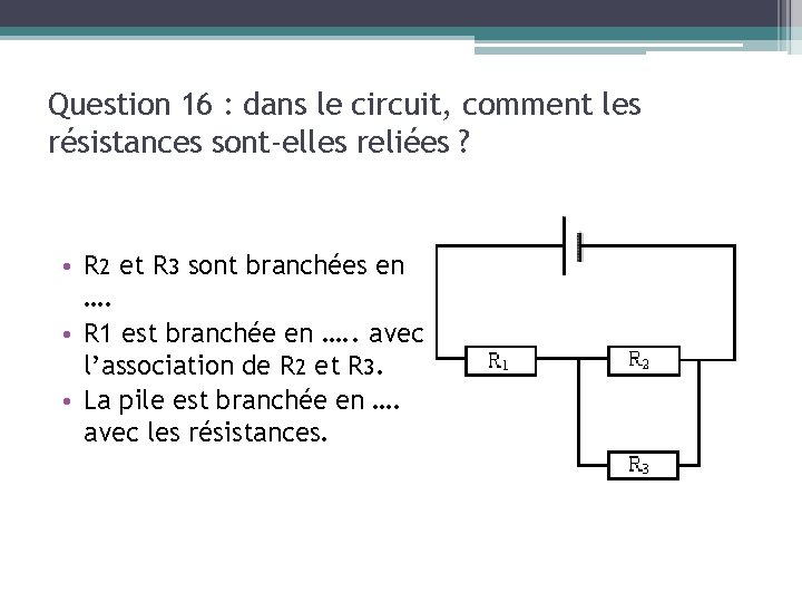 Question 16 : dans le circuit, comment les résistances sont-elles reliées ? • R