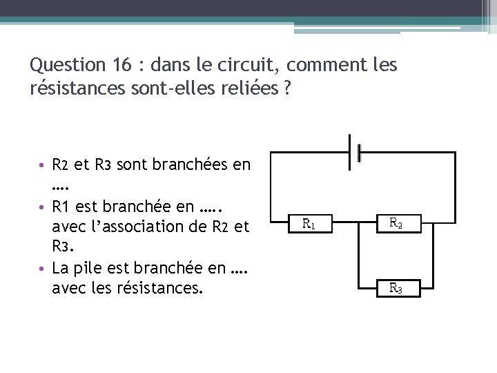 Question 16 : dans le circuit, comment les résistances sont-elles reliées ? • R