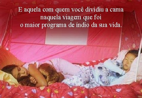 E aquela com quem você dividiu a cama naquela viagem que foi o maior