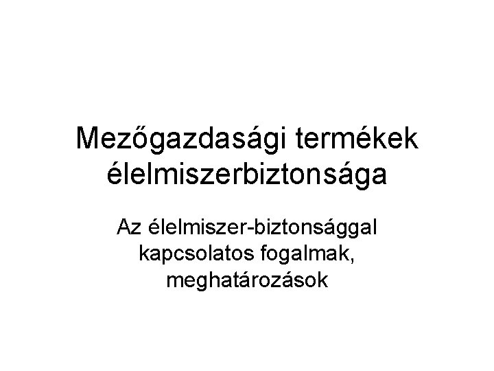 Mezőgazdasági termékek élelmiszerbiztonsága Az élelmiszer-biztonsággal kapcsolatos fogalmak, meghatározások 