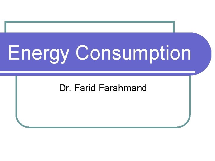 Energy Consumption Dr. Farid Farahmand 