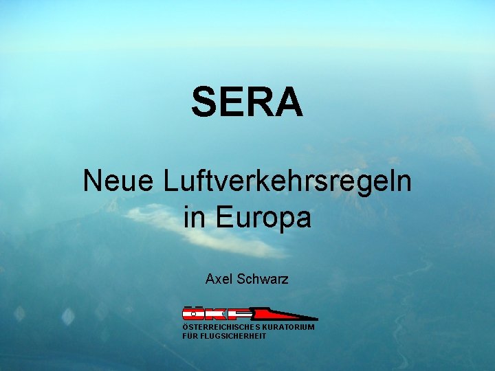 SERA Neue Luftverkehrsregeln in Europa Axel Schwarz ÖSTERREICHISCHES KURATORIUM FÜR FLUGSICHERHEIT 