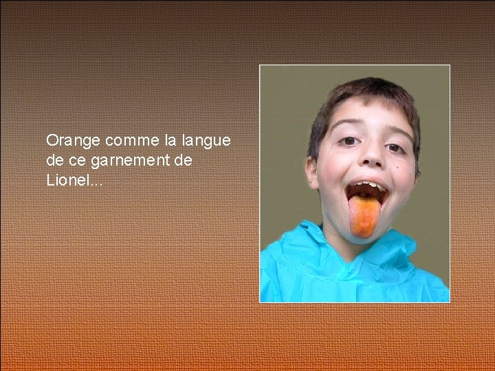 Orange comme la langue de ce garnement de Lionel. . . 