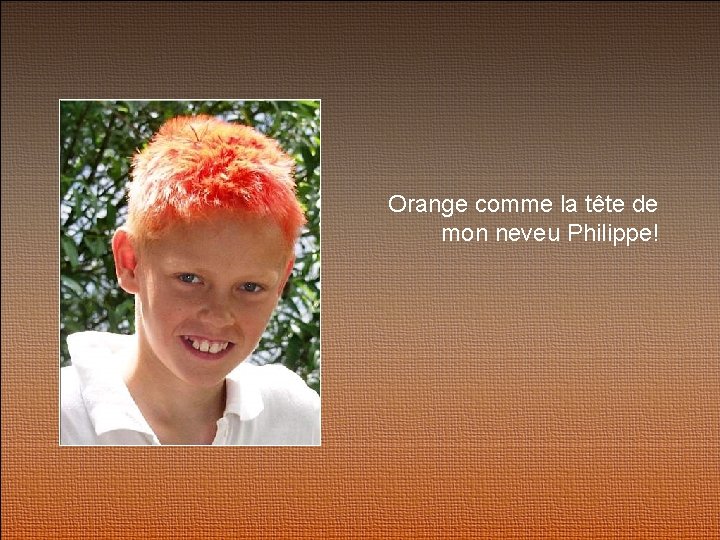 Orange comme la tête de mon neveu Philippe! 