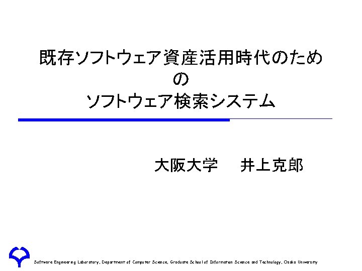 既存ソフトウェア資産活用時代のため の ソフトウェア検索システム 大阪大学 井上克郎 Software Engineering Laboratory, Department of Computer Science, Graduate School