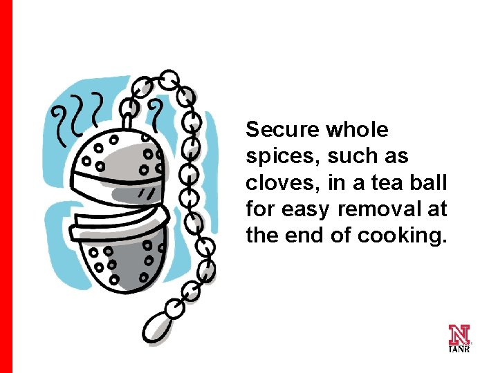 Secure whole spices, such as cloves, in a tea ball for easy removal at