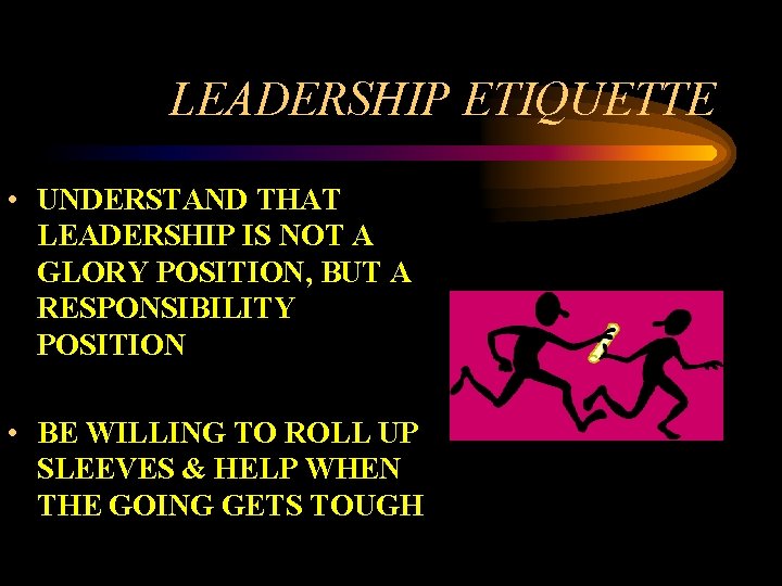 LEADERSHIP ETIQUETTE • UNDERSTAND THAT LEADERSHIP IS NOT A GLORY POSITION, BUT A RESPONSIBILITY