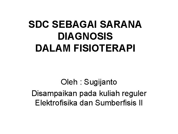 SDC SEBAGAI SARANA DIAGNOSIS DALAM FISIOTERAPI Oleh : Sugijanto Disampaikan pada kuliah reguler Elektrofisika