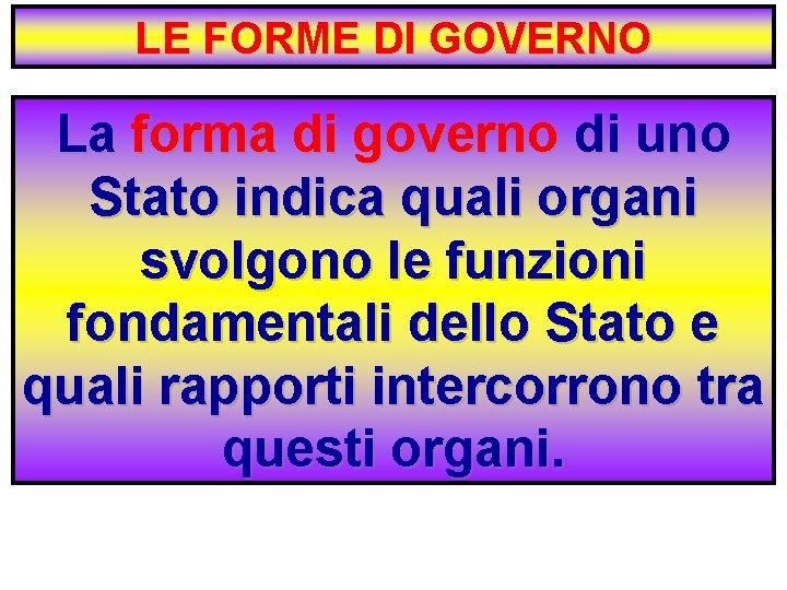 LE FORME DI GOVERNO La forma di governo di uno Stato indica quali organi