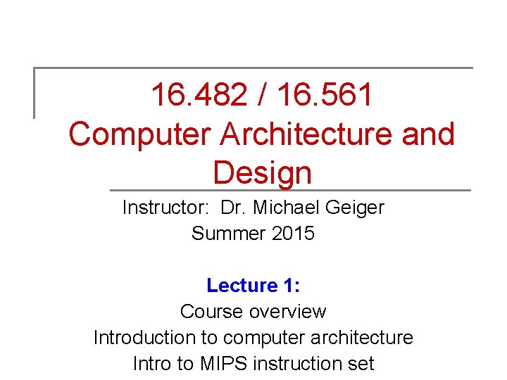 16. 482 / 16. 561 Computer Architecture and Design Instructor: Dr. Michael Geiger Summer