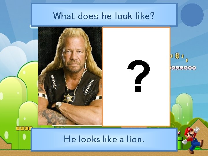 What does he look like? ? He looks like a lion. 