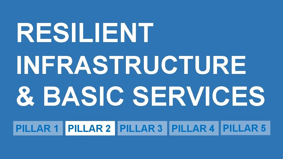 RESILIENT INFRASTRUCTURE & BASIC SERVICES PILLAR 1 PILLAR 2 PILLAR 3 PILLAR 4 PILLAR
