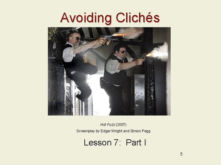 Avoiding Clichés Hot Fuzz (2007) Screenplay by Edgar Wright and Simon Pegg Lesson 7: