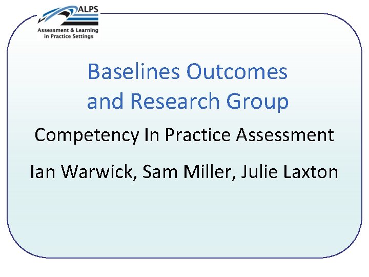 Baselines Outcomes and Research Group Competency In Practice Assessment Ian Warwick, Sam Miller, Julie