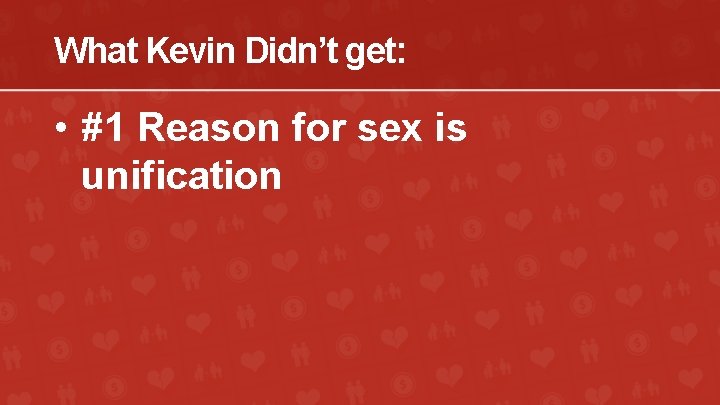 What Kevin Didn’t get: • #1 Reason for sex is unification 