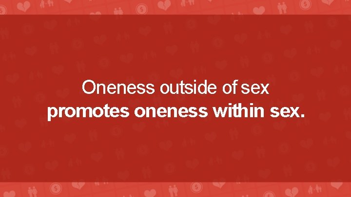 Oneness outside of sex promotes oneness within sex. 