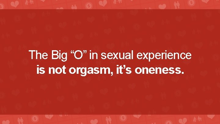 The Big “O” in sexual experience is not orgasm, it’s oneness. 