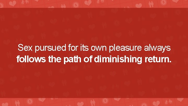 Sex pursued for its own pleasure always follows the path of diminishing return. 