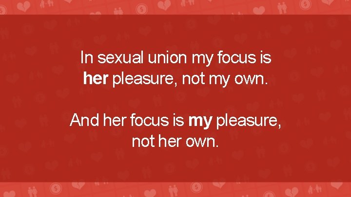 In sexual union my focus is her pleasure, not my own. And her focus