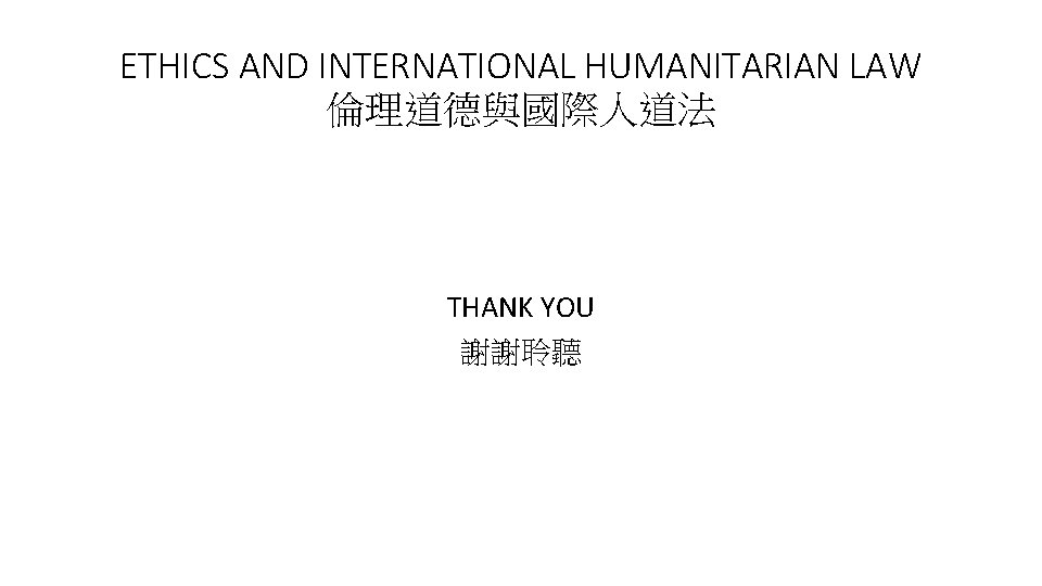 ETHICS AND INTERNATIONAL HUMANITARIAN LAW 倫理道德與國際人道法 THANK YOU 謝謝聆聽 