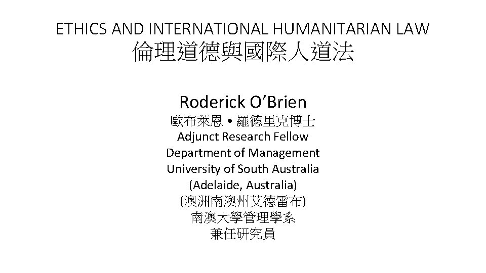 ETHICS AND INTERNATIONAL HUMANITARIAN LAW 倫理道德與國際人道法 Roderick O’Brien 歐布萊恩˙羅德里克博士 Adjunct Research Fellow Department of