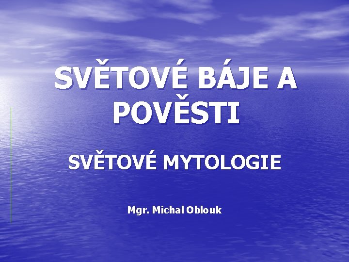 SVĚTOVÉ BÁJE A POVĚSTI SVĚTOVÉ MYTOLOGIE Mgr. Michal Oblouk 
