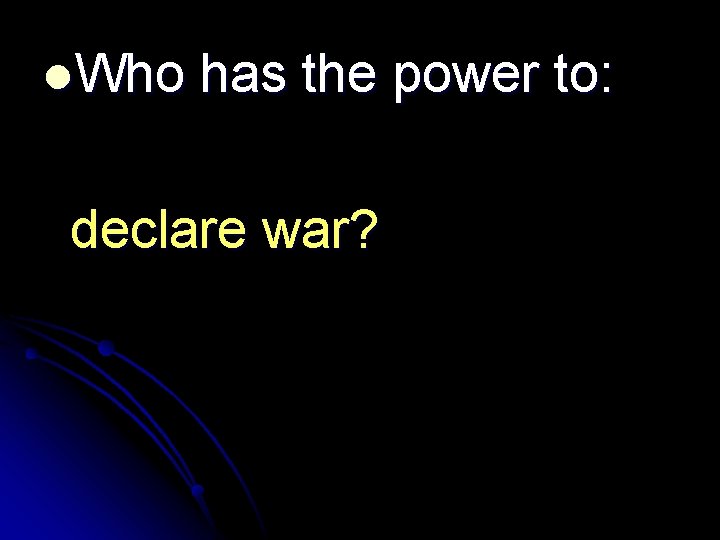 l. Who has the power to: declare war? 