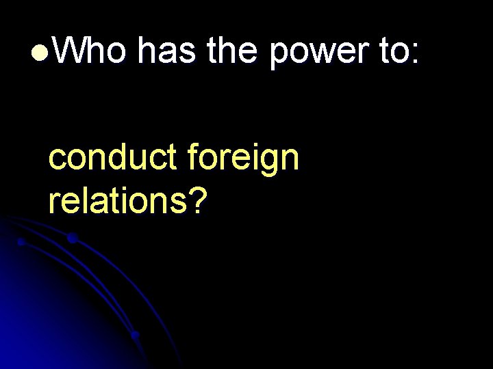 l. Who has the power to: conduct foreign relations? 
