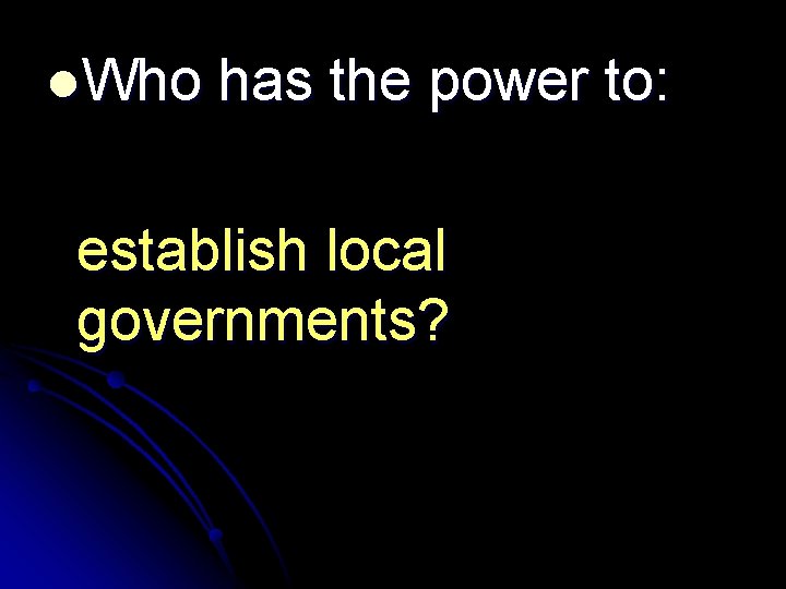 l. Who has the power to: establish local governments? 