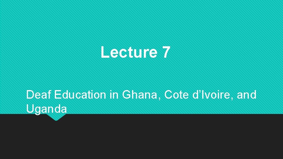 Lecture 7 Deaf Education in Ghana, Cote d’Ivoire, and Uganda 