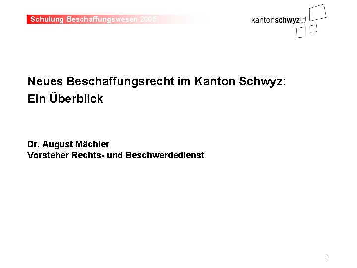 Schulung Beschaffungswesen 2005 Neues Beschaffungsrecht im Kanton Schwyz: Ein Überblick Dr. August Mächler Vorsteher