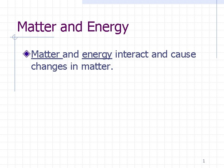 Matter and Energy Matter and energy interact and cause changes in matter. 1 