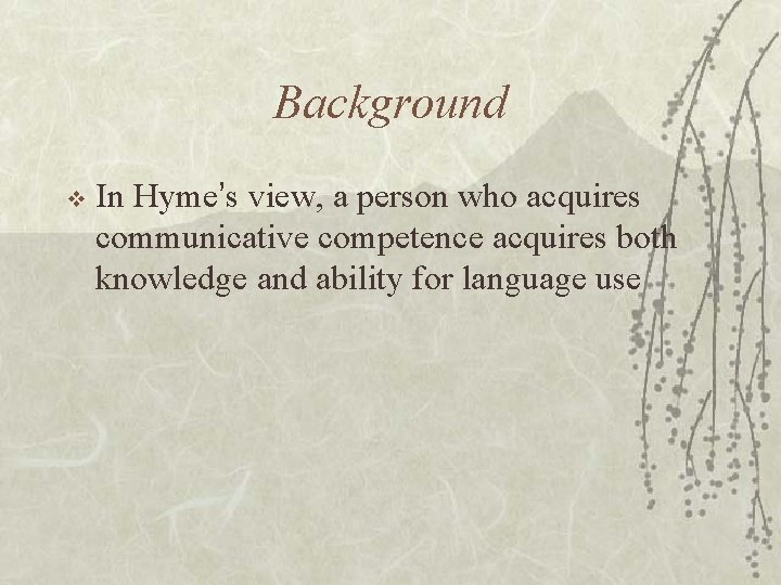Background v In Hyme’s view, a person who acquires communicative competence acquires both knowledge