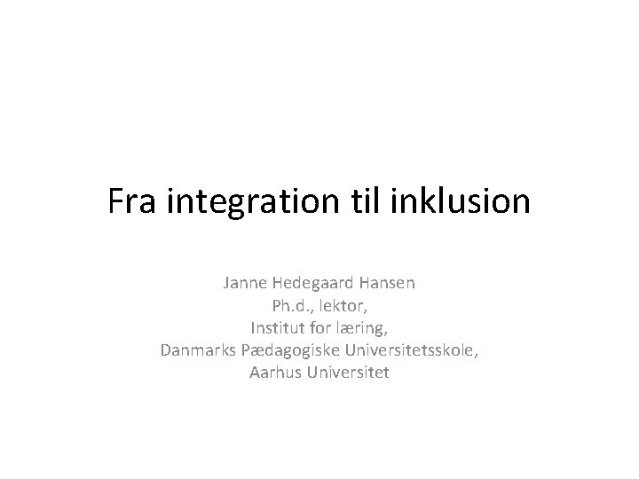Fra integration til inklusion Janne Hedegaard Hansen Ph. d. , lektor, Institut for læring,