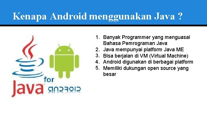 Kenapa Android menggunakan Java ? 1. Banyak Programmer yang menguasai Bahasa Pemrograman Java 2.