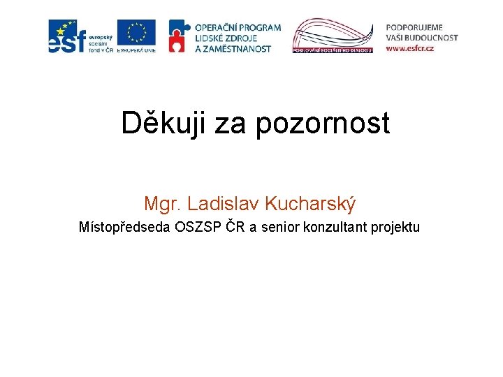 Děkuji za pozornost Mgr. Ladislav Kucharský Místopředseda OSZSP ČR a senior konzultant projektu 