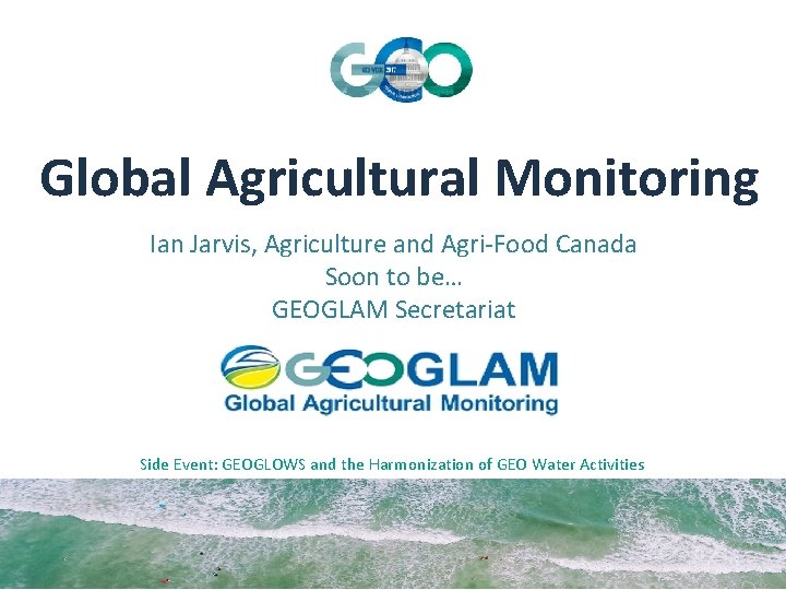 Global Agricultural Monitoring Ian Jarvis, Agriculture and Agri-Food Canada Soon to be… GEOGLAM Secretariat