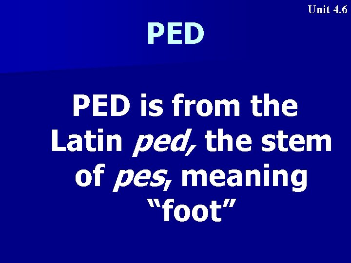 PED Unit 4. 6 PED is from the Latin ped, the stem of pes,