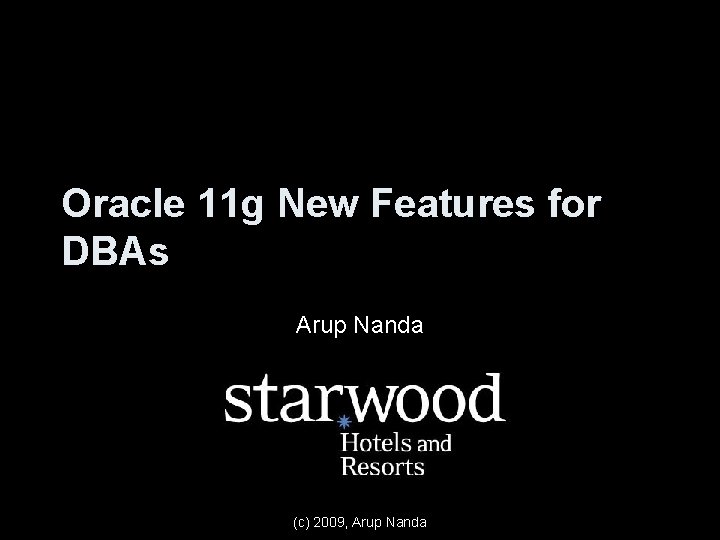 Oracle 11 g New Features for DBAs Arup Nanda (c) 2009, Arup Nanda 