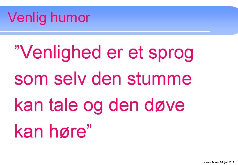 Venlig humor ”Venlighed er et sprog som selv den stumme kan tale og den