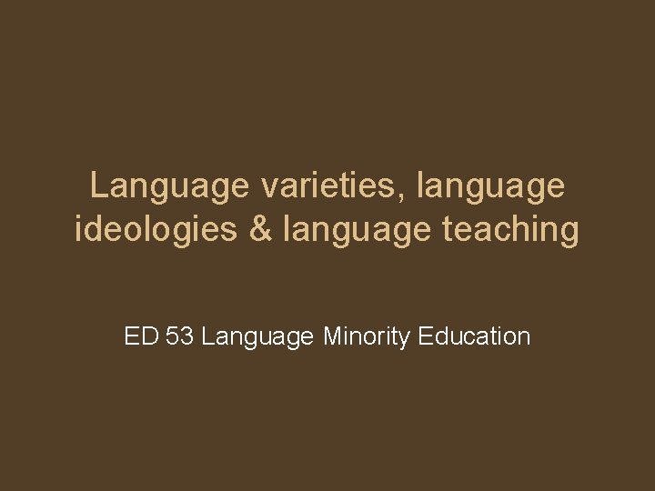 Language varieties, language ideologies & language teaching ED 53 Language Minority Education 