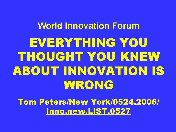 World Innovation Forum EVERYTHING YOU THOUGHT YOU KNEW ABOUT INNOVATION IS WRONG Tom Peters/New