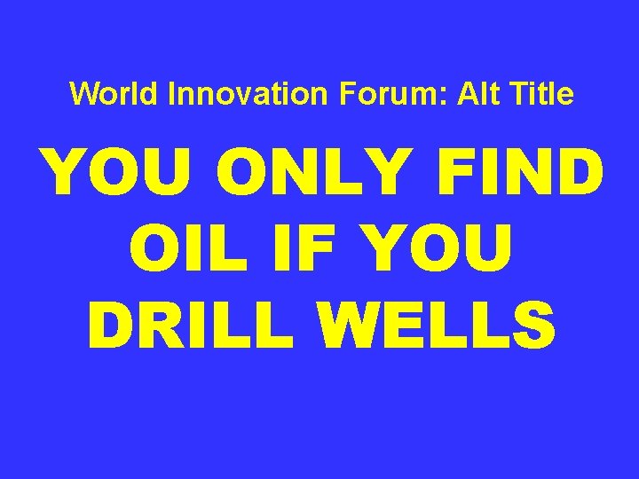 World Innovation Forum: Alt Title YOU ONLY FIND OIL IF YOU DRILL WELLS 