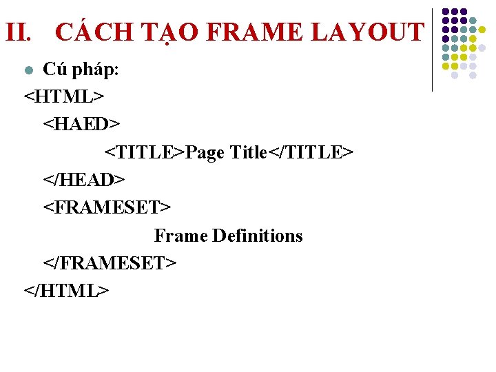 II. CÁCH TẠO FRAME LAYOUT Cú pháp: <HTML> <HAED> <TITLE>Page Title</TITLE> </HEAD> <FRAMESET> Frame