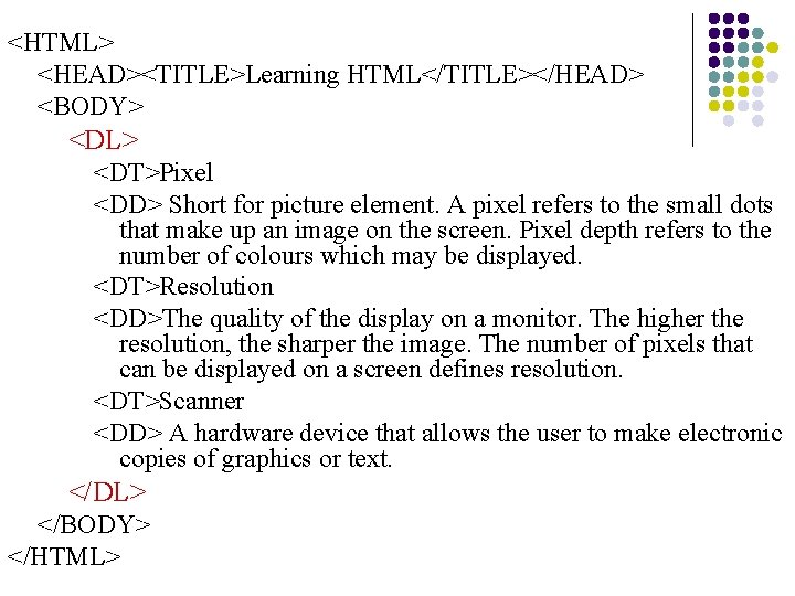 <HTML> <HEAD><TITLE>Learning HTML</TITLE></HEAD> <BODY> <DL> <DT>Pixel <DD> Short for picture element. A pixel refers