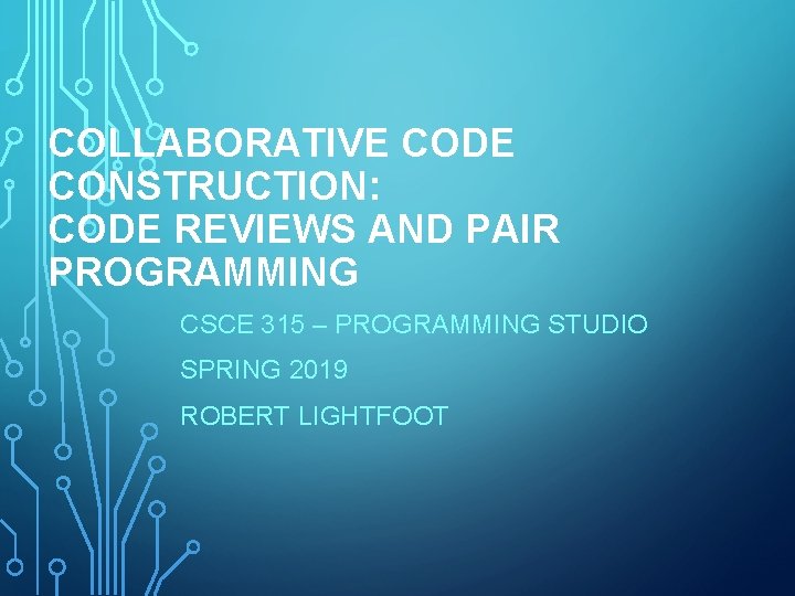 COLLABORATIVE CODE CONSTRUCTION: CODE REVIEWS AND PAIR PROGRAMMING CSCE 315 – PROGRAMMING STUDIO SPRING