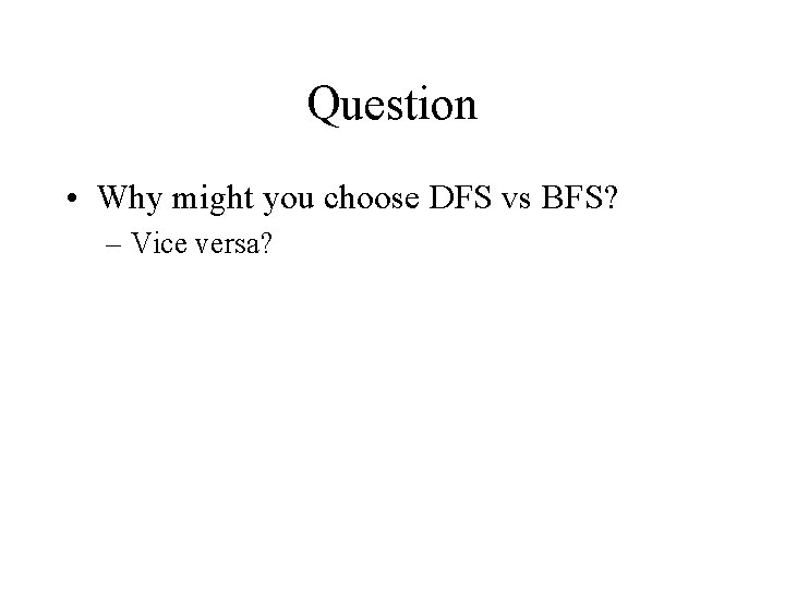 Question • Why might you choose DFS vs BFS? – Vice versa? 