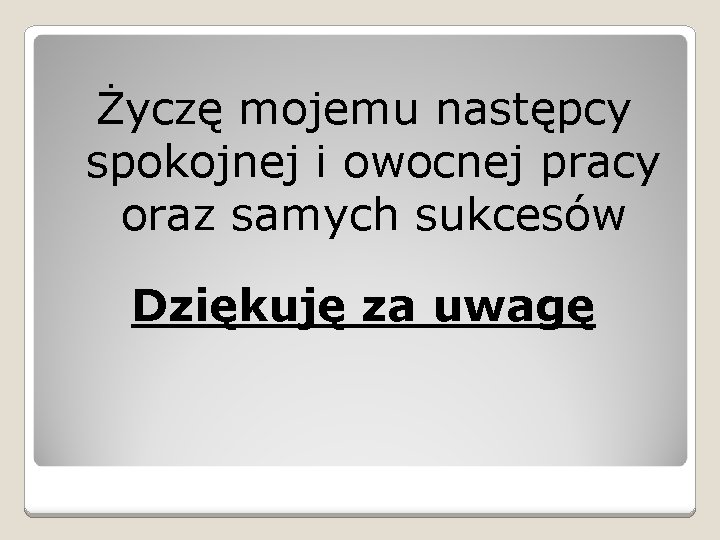 Życzę mojemu następcy spokojnej i owocnej pracy oraz samych sukcesów Dziękuję za uwagę 